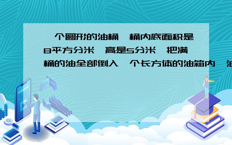 一个圆形的油桶,桶内底面积是8平方分米,高是5分米,把满桶的油全部倒入一个长方体的油箱内,油箱还空着