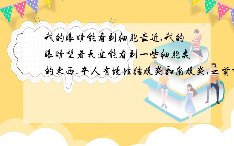 我的眼睛能看到细胞最近,我的眼睛望着天空能看到一些细胞类的东西.本人有慢性结膜炎和角膜炎,之前都一直有滴眼药水,这该怎么