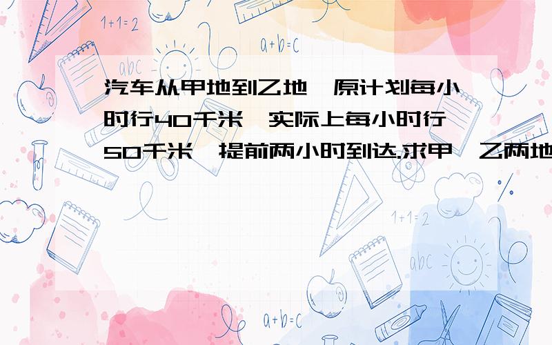 汽车从甲地到乙地,原计划每小时行40千米,实际上每小时行50千米,提前两小时到达.求甲、乙两地的距离?