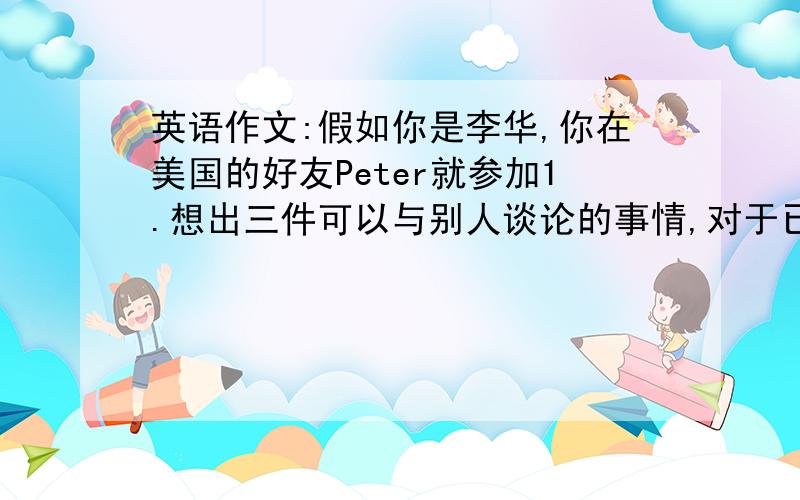 英语作文:假如你是李华,你在美国的好友Peter就参加1.想出三件可以与别人谈论的事情,对于已经见过面的人,尽量回想有关