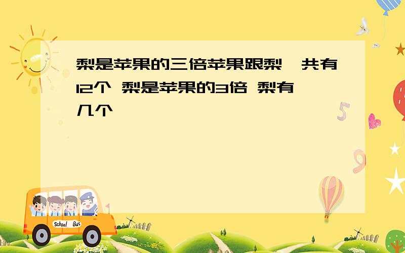 梨是苹果的三倍苹果跟梨一共有12个 梨是苹果的3倍 梨有几个