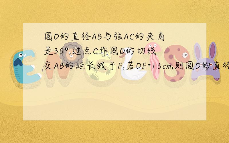 圆O的直径AB与弦AC的夹角是30°,过点C作圆O的切线交AB的延长线于E,若OE=15cm,则圆O的直径长为多少.