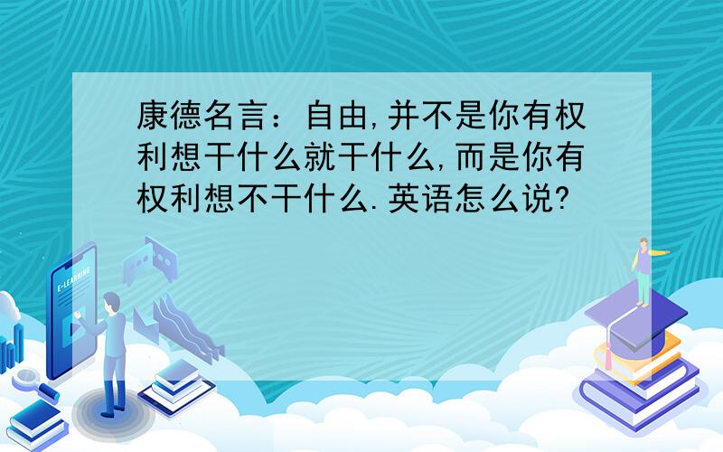 康德名言：自由,并不是你有权利想干什么就干什么,而是你有权利想不干什么.英语怎么说?