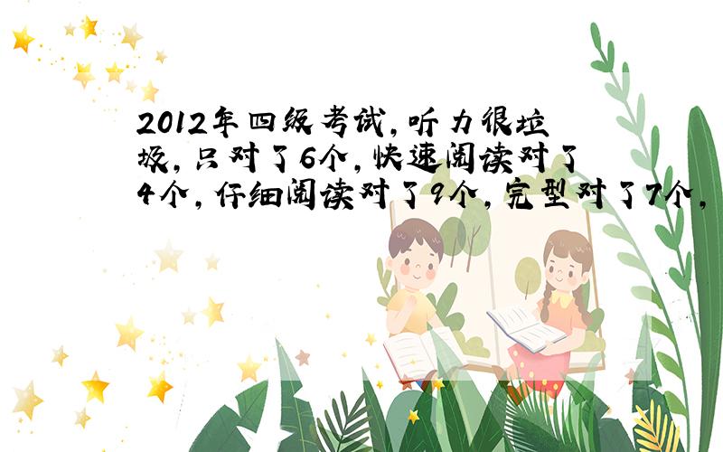 2012年四级考试,听力很垃圾,只对了6个,快速阅读对了4个,仔细阅读对了9个,完型对了7个,