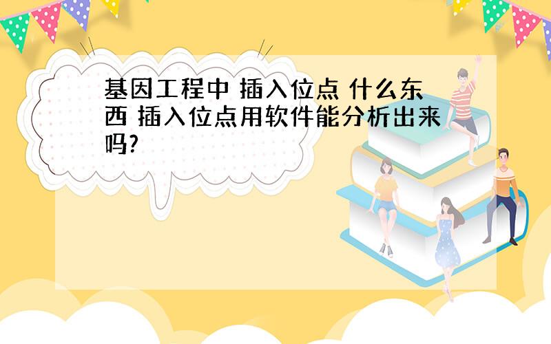 基因工程中 插入位点 什么东西 插入位点用软件能分析出来吗?