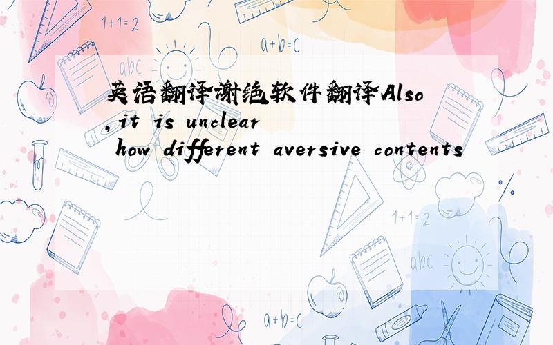 英语翻译谢绝软件翻译Also,it is unclear how different aversive contents