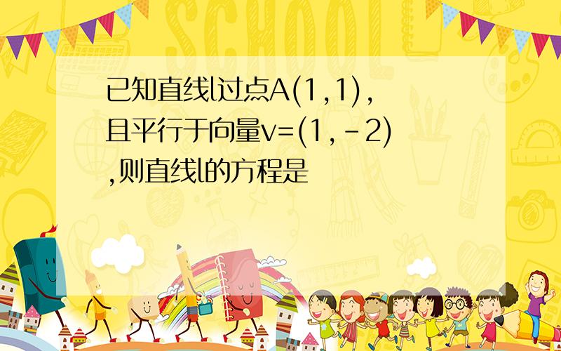 已知直线l过点A(1,1),且平行于向量v=(1,-2),则直线l的方程是