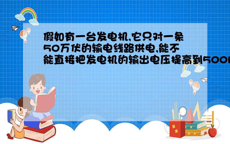 假如有一台发电机,它只对一条50万伏的输电线路供电,能不能直接把发电机的输出电压提高到500kV,而省去设置升压变电站?