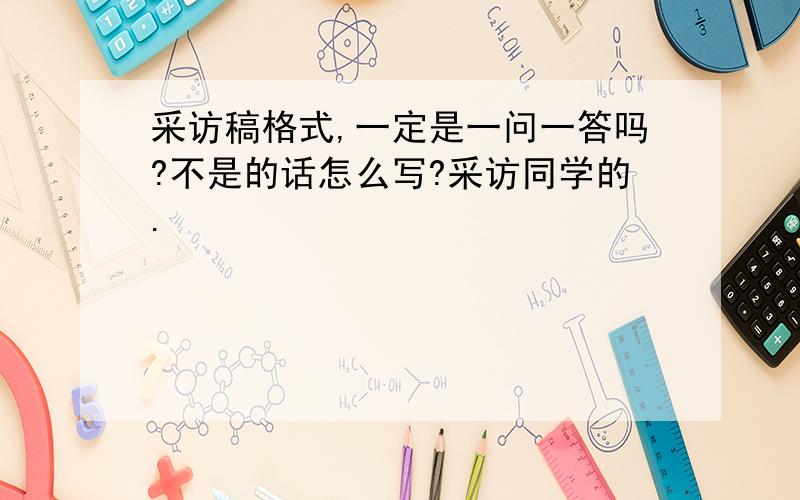 采访稿格式,一定是一问一答吗?不是的话怎么写?采访同学的.