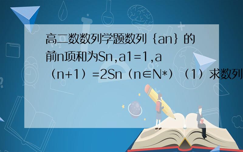 高二数数列学题数列｛an｝的前n项和为Sn,a1=1,a（n+1）=2Sn（n∈N*）（1）求数列｛an｝的通项公式an