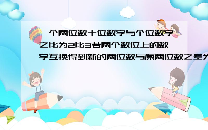 一个两位数十位数字与个位数字之比为2比3若两个数位上的数字互换得到新的两位数与原两位数之差为18求原数