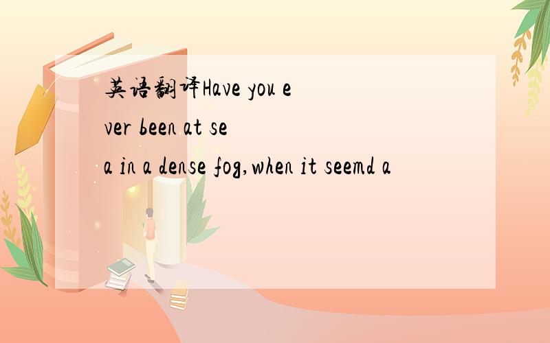 英语翻译Have you ever been at sea in a dense fog,when it seemd a