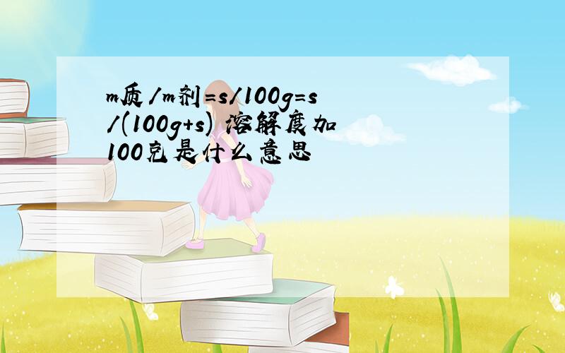 m质/m剂=s/100g=s/(100g+s) 溶解度加100克是什么意思