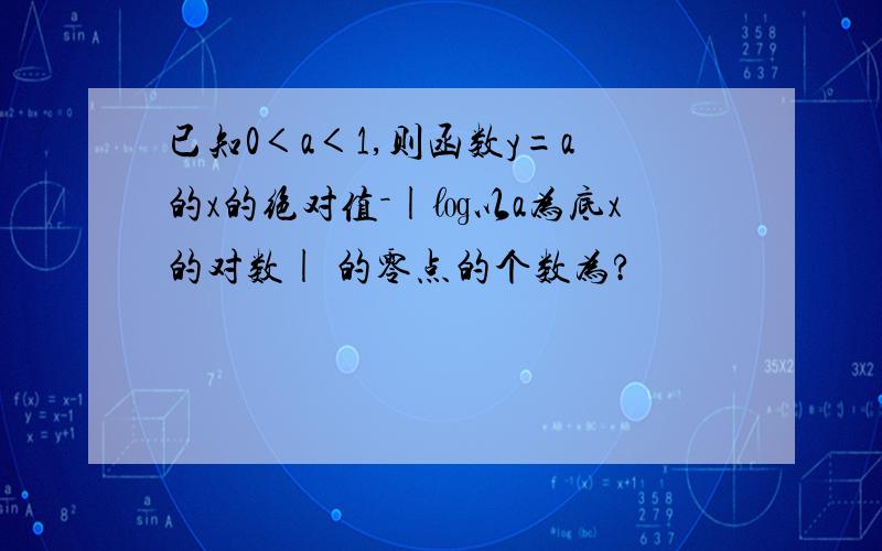 已知0＜a＜1,则函数y=a的x的绝对值－|㏒以a为底x的对数| 的零点的个数为?