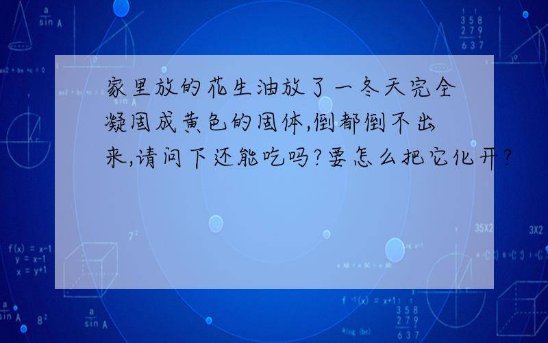 家里放的花生油放了一冬天完全凝固成黄色的固体,倒都倒不出来,请问下还能吃吗?要怎么把它化开?