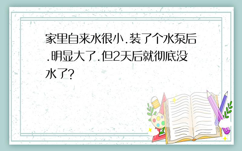 家里自来水很小.装了个水泵后.明显大了.但2天后就彻底没水了?