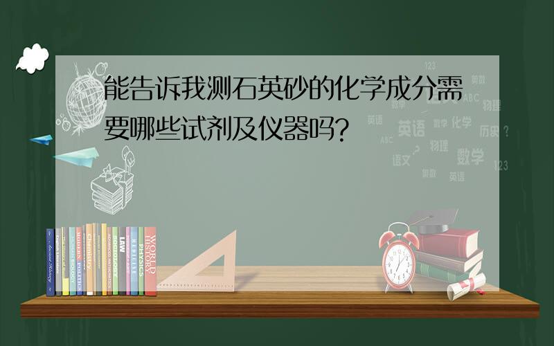 能告诉我测石英砂的化学成分需要哪些试剂及仪器吗?