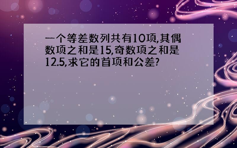 一个等差数列共有10项,其偶数项之和是15,奇数项之和是12.5,求它的首项和公差?