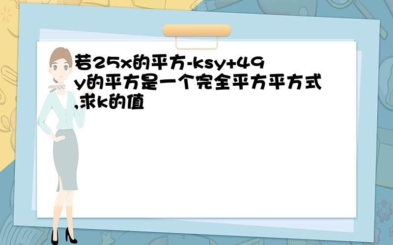 若25x的平方-ksy+49y的平方是一个完全平方平方式,求k的值