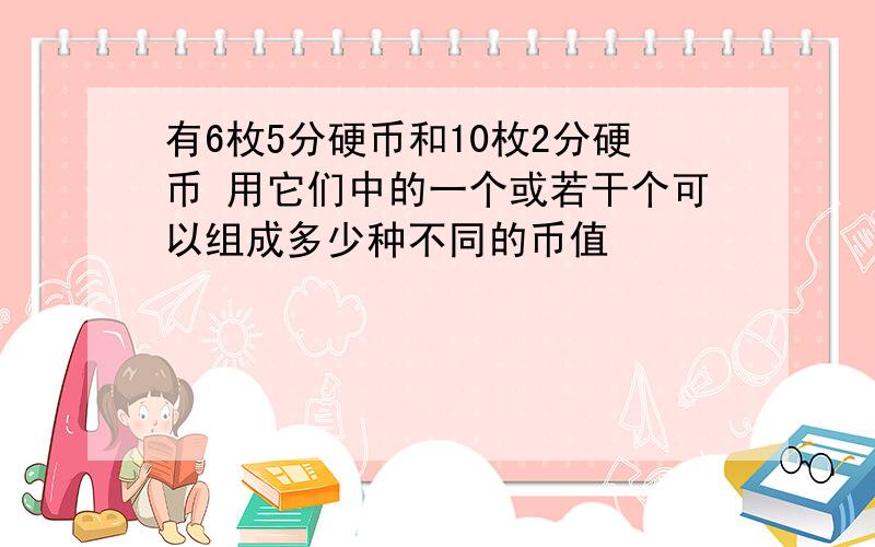 有6枚5分硬币和10枚2分硬币 用它们中的一个或若干个可以组成多少种不同的币值