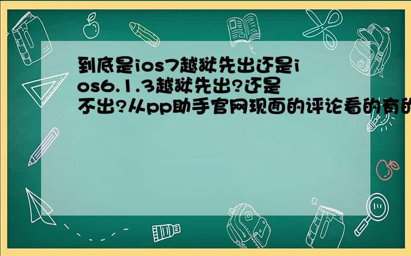 到底是ios7越狱先出还是ios6.1.3越狱先出?还是不出?从pp助手官网现面的评论看的有的说不出有的说613的越狱后