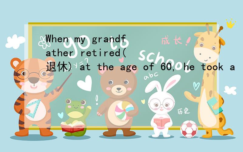 When my grandfather retired(退休) at the age of 60, he took a