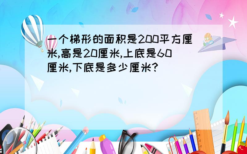 一个梯形的面积是200平方厘米,高是20厘米,上底是60厘米,下底是多少厘米?