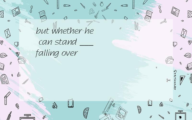 but whether he can stand ___falling over