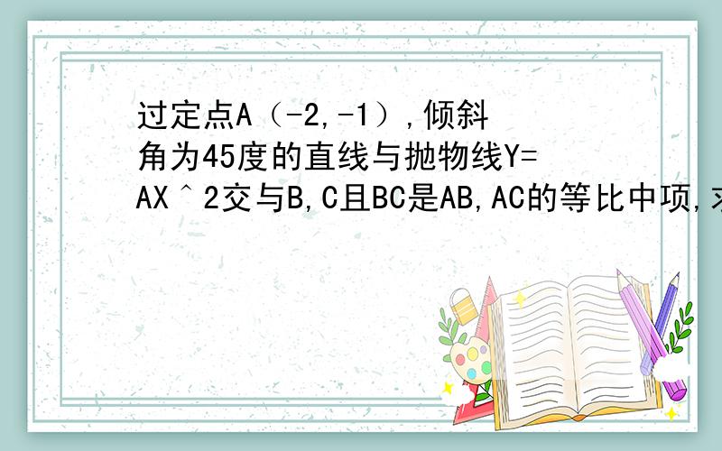 过定点A（-2,-1）,倾斜角为45度的直线与抛物线Y=AX＾2交与B,C且BC是AB,AC的等比中项,求抛物线的方程