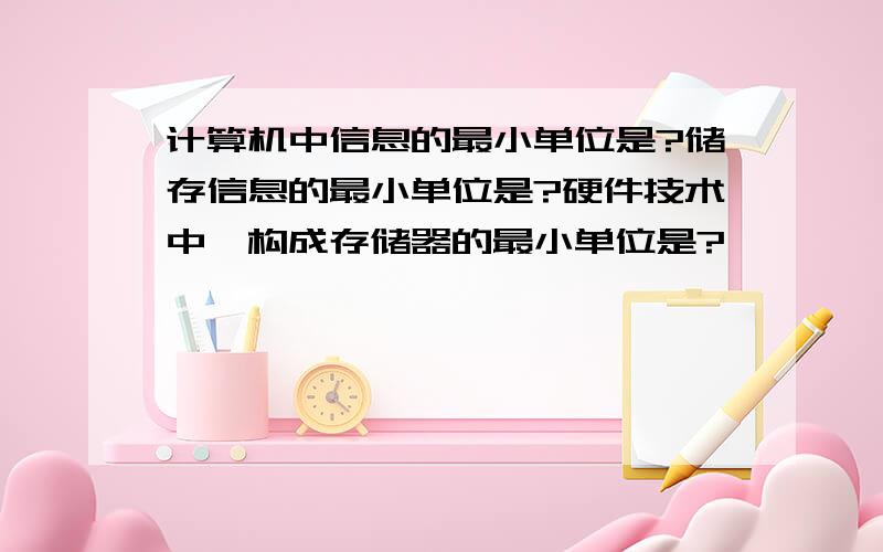 计算机中信息的最小单位是?储存信息的最小单位是?硬件技术中,构成存储器的最小单位是?