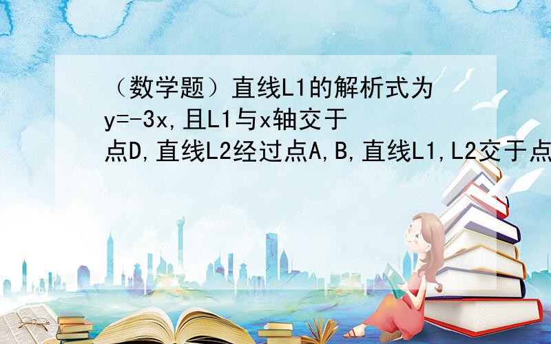 （数学题）直线L1的解析式为y=-3x,且L1与x轴交于点D,直线L2经过点A,B,直线L1,L2交于点C （1）求点D