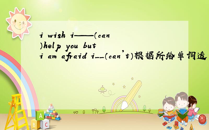 i wish i——（can）help you but i am afraid i__（can't）根据所给单词适当形式