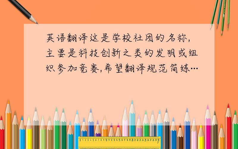 英语翻译这是学校社团的名称,主要是科技创新之类的发明或组织参加竞赛,希望翻译规范简练···