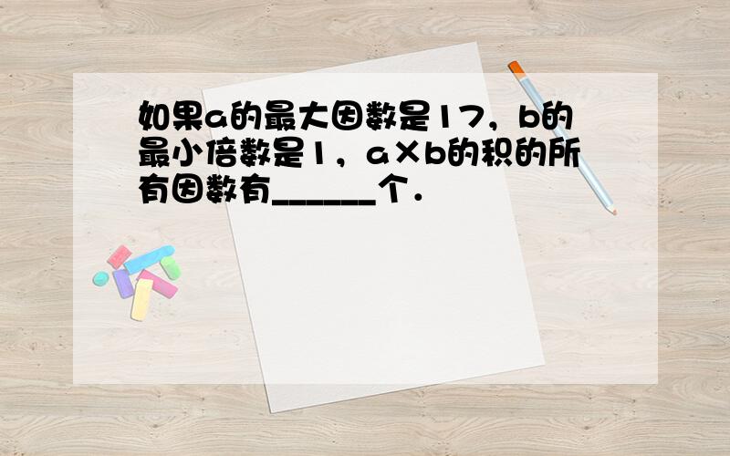 如果a的最大因数是17，b的最小倍数是1，a×b的积的所有因数有______个．