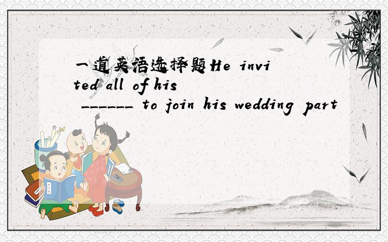 一道英语选择题He invited all of his ______ to join his wedding part