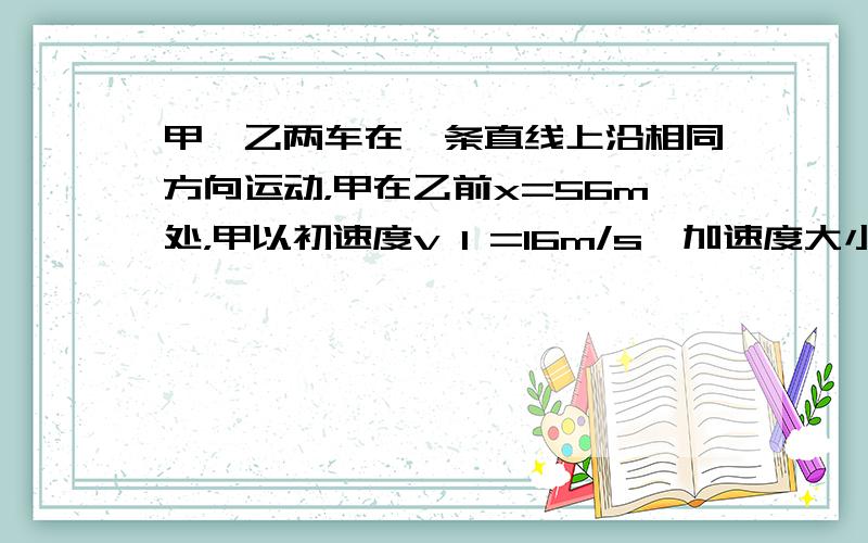 甲、乙两车在一条直线上沿相同方向运动，甲在乙前x=56m处，甲以初速度v 1 =16m/s、加速度大小为a 1 =2m/