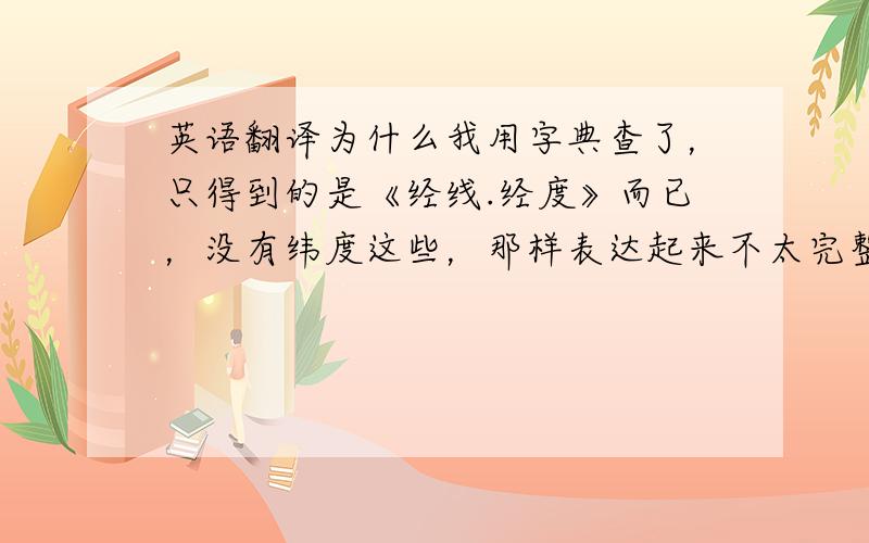 英语翻译为什么我用字典查了，只得到的是《经线.经度》而已，没有纬度这些，那样表达起来不太完整吧，