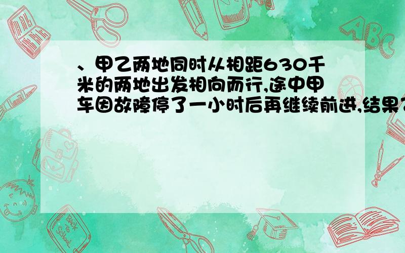 、甲乙两地同时从相距630千米的两地出发相向而行,途中甲车因故障停了一小时后再继续前进,结果乙车在6小时后与甲车在途中相