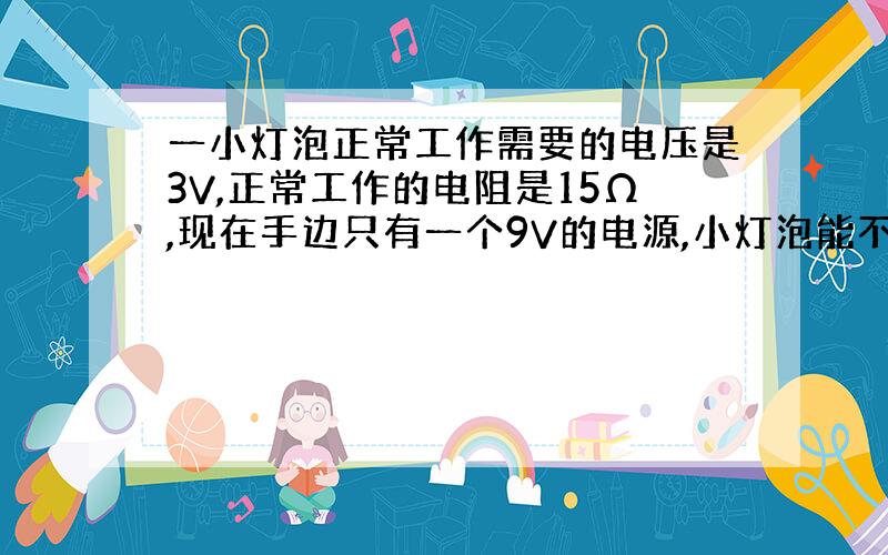 一小灯泡正常工作需要的电压是3V,正常工作的电阻是15Ω,现在手边只有一个9V的电源,小灯泡能不能正常工作?为什么?怎么