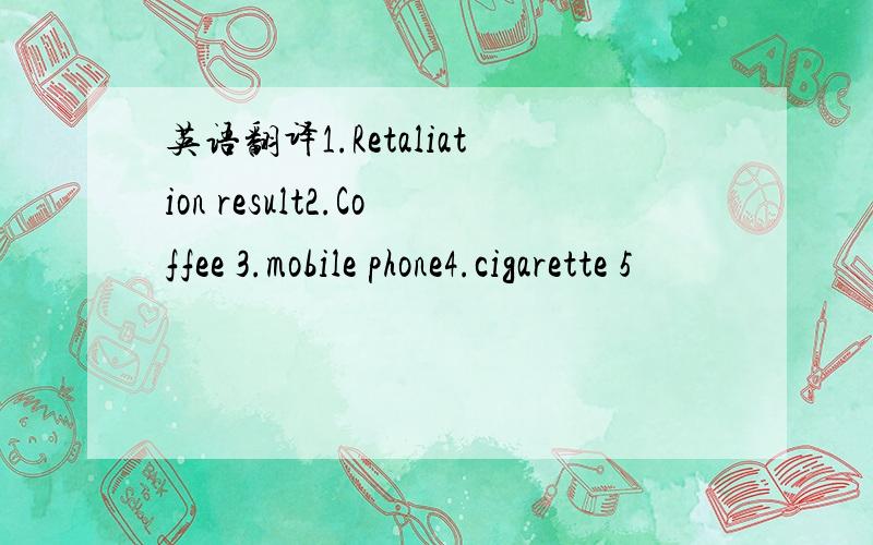 英语翻译1.Retaliation result2.Coffee 3.mobile phone4.cigarette 5