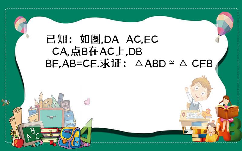 已知：如图,DA⊥AC,EC⊥CA,点B在AC上,DB⊥BE,AB=CE.求证：△ABD≌△ CEB