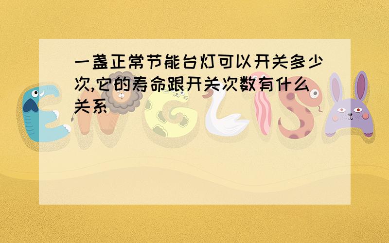 一盏正常节能台灯可以开关多少次,它的寿命跟开关次数有什么关系