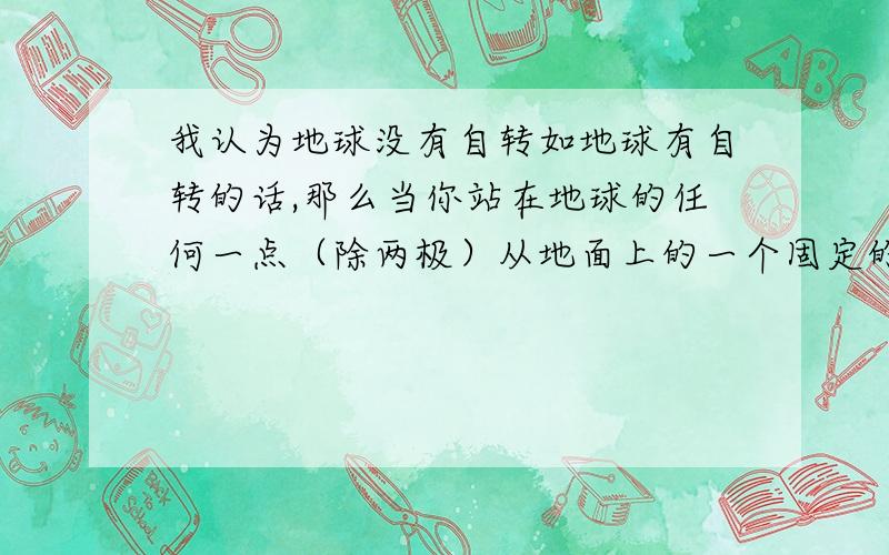 我认为地球没有自转如地球有自转的话,那么当你站在地球的任何一点（除两极）从地面上的一个固定的点垂直地拿起一个东西然后松手