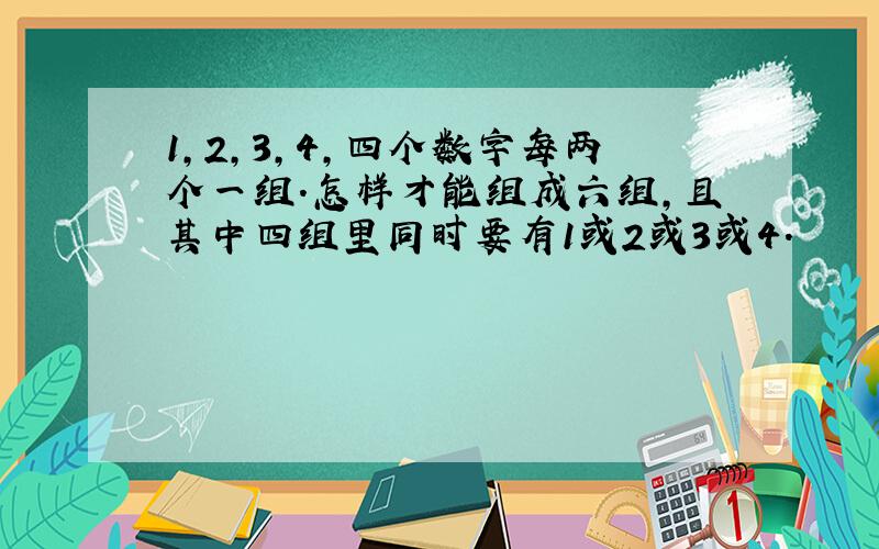 1,2,3,4,四个数字每两个一组.怎样才能组成六组,且其中四组里同时要有1或2或3或4.