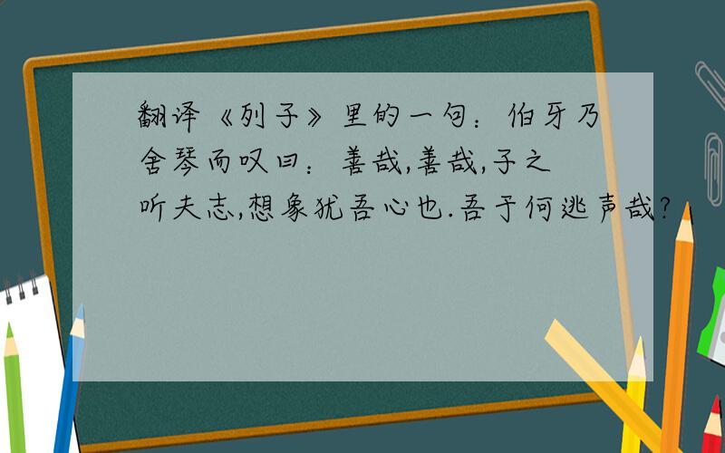 翻译《列子》里的一句：伯牙乃舍琴而叹曰：善哉,善哉,子之听夫志,想象犹吾心也.吾于何逃声哉?