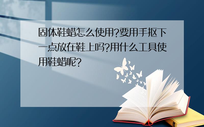 固体鞋蜡怎么使用?要用手抠下一点放在鞋上吗?用什么工具使用鞋蜡呢?