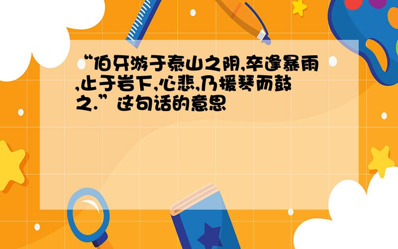 “伯牙游于泰山之阴,卒逢暴雨,止于岩下,心悲,乃援琴而鼓之.”这句话的意思