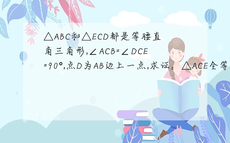 △ABC和△ECD都是等腰直角三角形,∠ACB=∠DCE=90°,点D为AB边上一点,求证：△ACE全等△BCD.