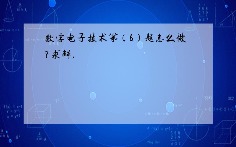 数字电子技术第（6）题怎么做?求解.