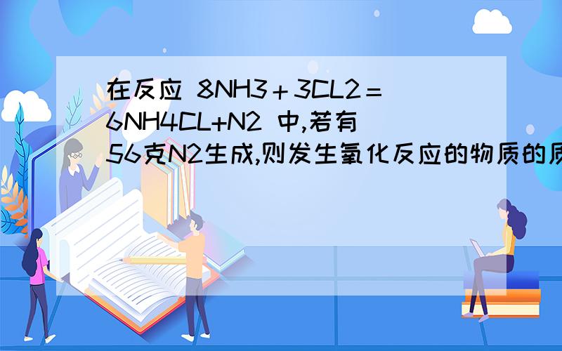 在反应 8NH3＋3CL2＝6NH4CL+N2 中,若有56克N2生成,则发生氧化反应的物质的质量是?